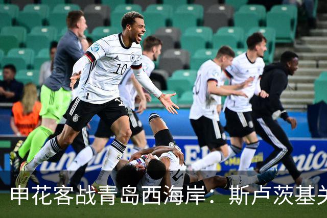 申花客战青岛西海岸：斯卢茨基关键调整能否助球队抢分？